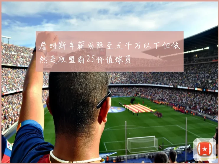 詹姆斯年薪或降至五千万以下但依然是联盟前25价值球员