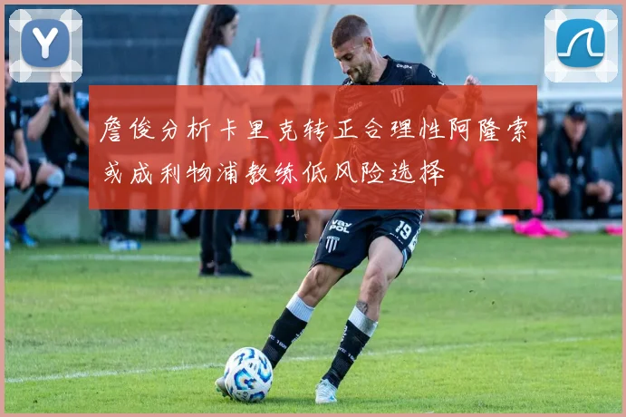 詹俊分析卡里克转正合理性阿隆索或成利物浦教练低风险选择