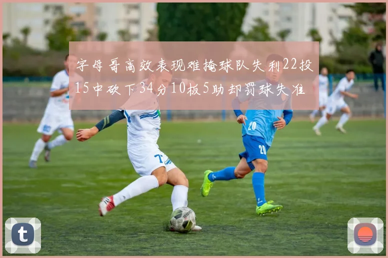 字母哥高效表现难掩球队失利22投15中砍下34分10板5助却罚球失准