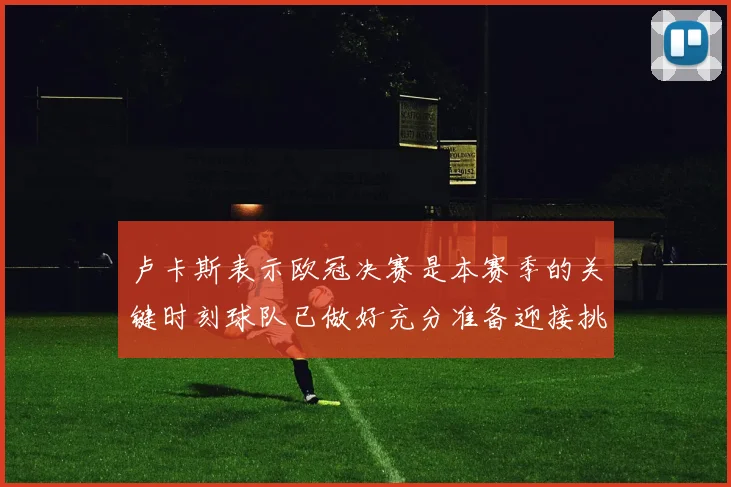 卢卡斯表示欧冠决赛是本赛季的关键时刻球队已做好充分准备迎接挑战