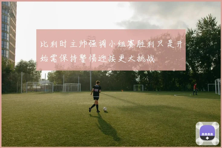 比利时主帅强调小组赛胜利只是开始需保持警惕迎接更大挑战