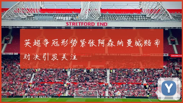 英超争冠形势紧张阿森纳曼城赔率对决引发关注
