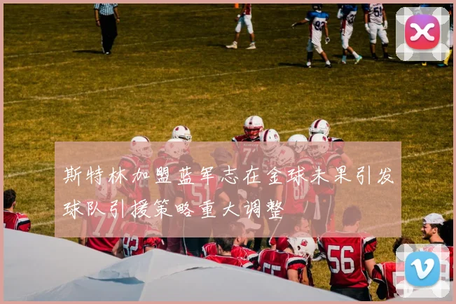 斯特林加盟蓝军志在金球未果引发球队引援策略重大调整