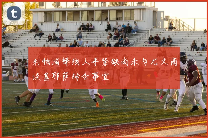 利物浦锋线人手紧缺尚未与尤文商谈基耶萨转会事宜
