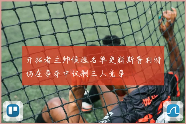 开拓者主帅候选名单更新斯普利特仍在争夺中仅剩三人竞争