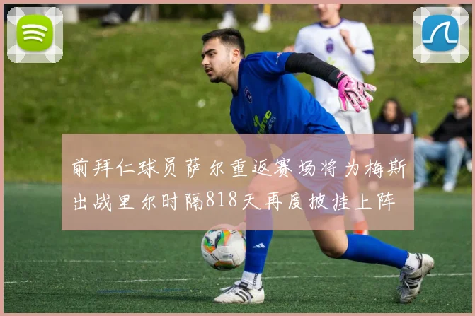 前拜仁球员萨尔重返赛场将为梅斯出战里尔时隔818天再度披挂上阵