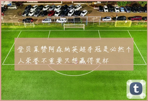 登贝莱赞阿森纳英超夺冠是必然个人荣誉不重要只想赢得奖杯