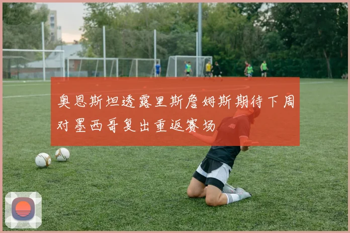 奥恩斯坦透露里斯詹姆斯期待下周对墨西哥复出重返赛场