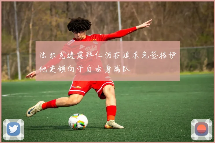 法尔克透露拜仁仍在追求免签格伊他更倾向于自由身离队