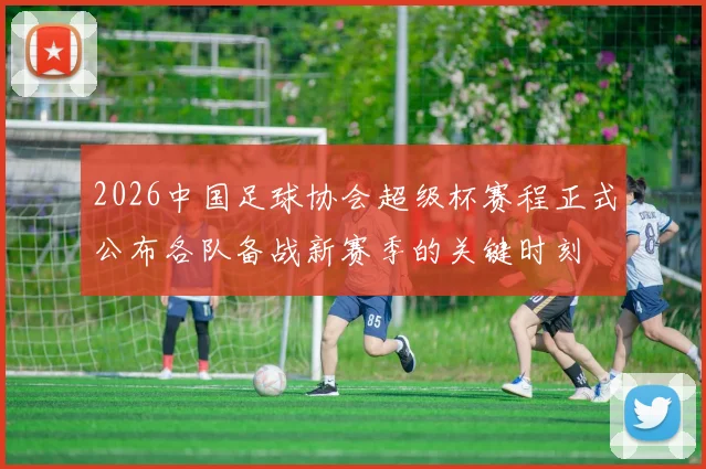 2026中国足球协会超级杯赛程正式公布各队备战新赛季的关键时刻