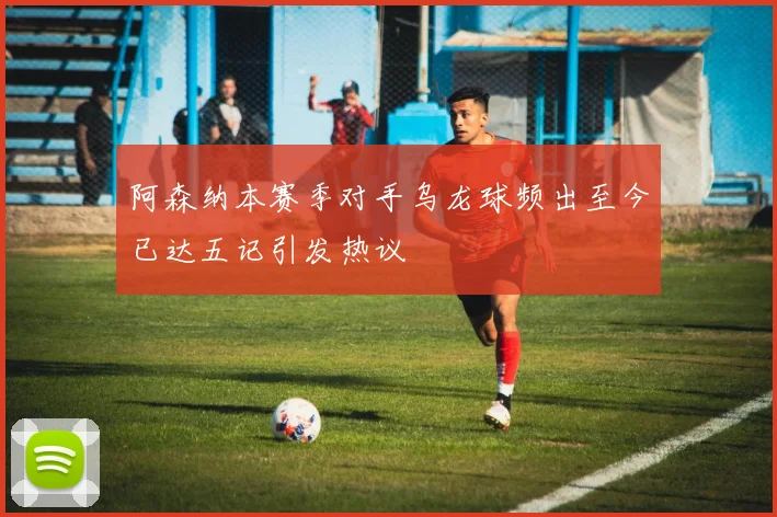 阿森纳本赛季对手乌龙球频出至今已达五记引发热议