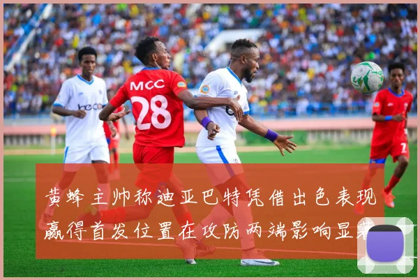黄蜂主帅称迪亚巴特凭借出色表现赢得首发位置在攻防两端影响显著