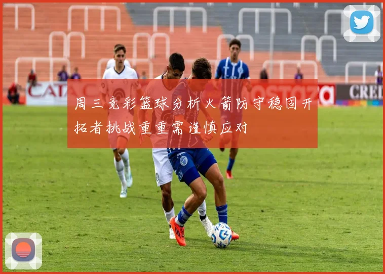 周三竞彩篮球分析火箭防守稳固开拓者挑战重重需谨慎应对