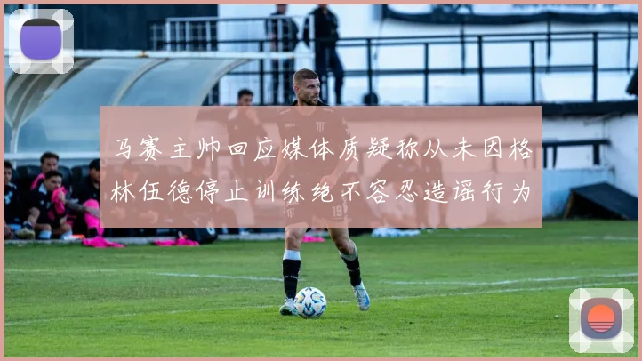马赛主帅回应媒体质疑称从未因格林伍德停止训练绝不容忍造谣行为