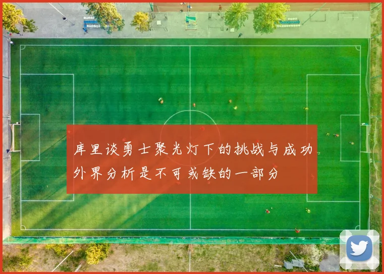 库里谈勇士聚光灯下的挑战与成功外界分析是不可或缺的一部分
