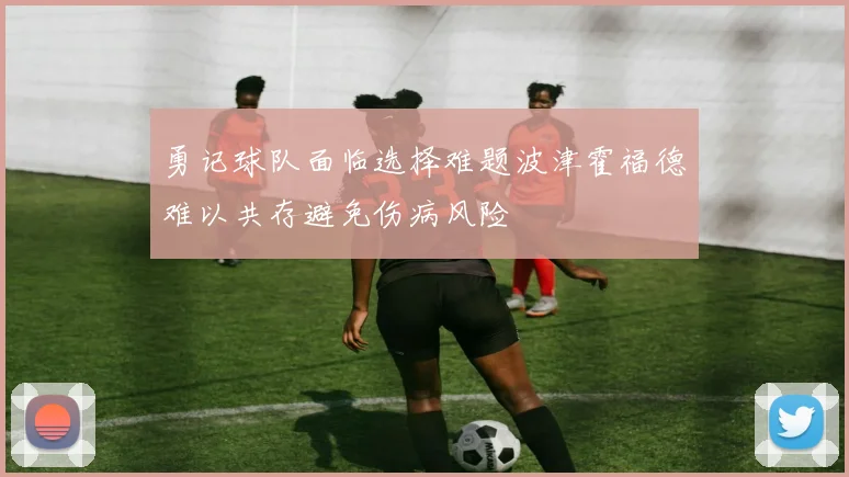 勇记球队面临选择难题波津霍福德难以共存避免伤病风险