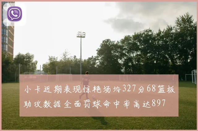 小卡近期表现惊艳场均327分68篮板助攻数据全面罚球命中率高达897